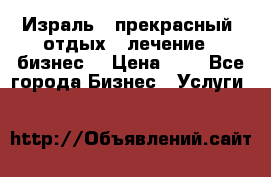 Израль - прекрасный  отдых - лечение - бизнес  › Цена ­ 1 - Все города Бизнес » Услуги   